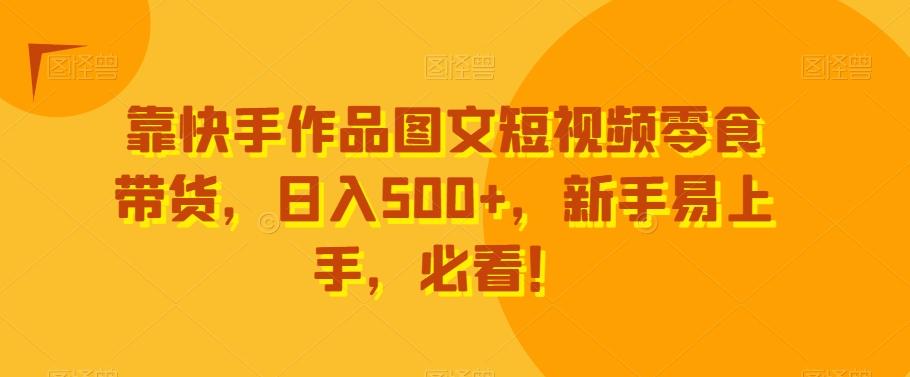 靠快手作品图文短视频零食带货，日入500+，新手易上手，必看！-禾谷轻创网