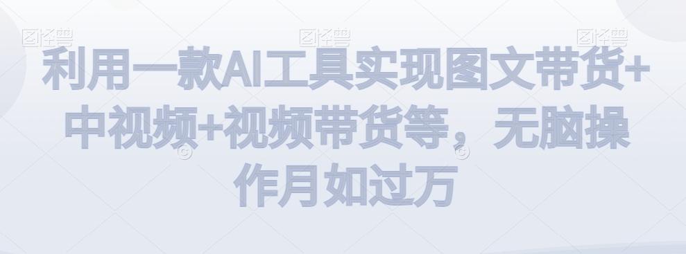 利用一款AI工具实现图文带货+中视频+视频带货等，无脑操作月如过万【揭秘】-禾谷轻创网