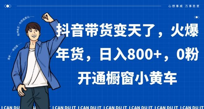 抖音带货变天了，火爆年货，日入800+，0粉开通橱窗小黄车【揭秘】-禾谷轻创网