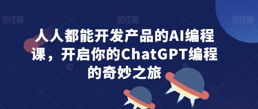人人都能开发产品的AI编程课，开启你的ChatGPT编程的奇妙之旅-禾谷轻创网