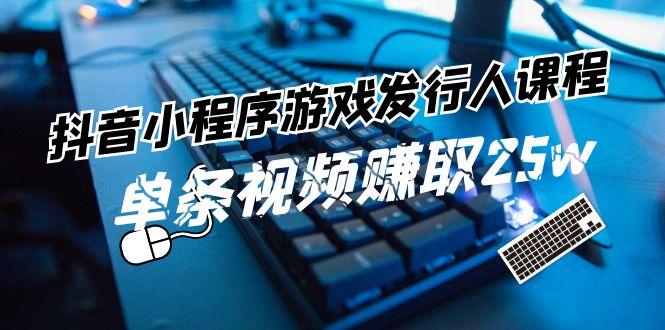 抖音小程序游戏发行人课程：带你玩转游戏任务变现，单条视频赚取25w-禾谷轻创网