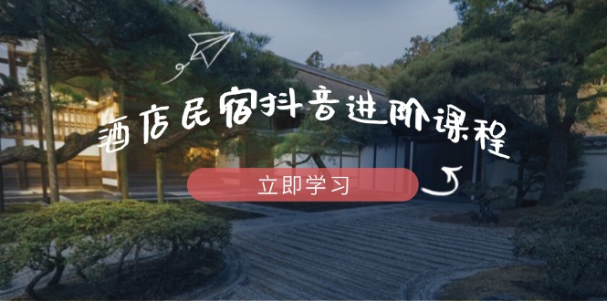 酒店民宿抖音进阶课程，掌握流量渠道与推流逻辑，打造爆款内容-禾谷轻创网