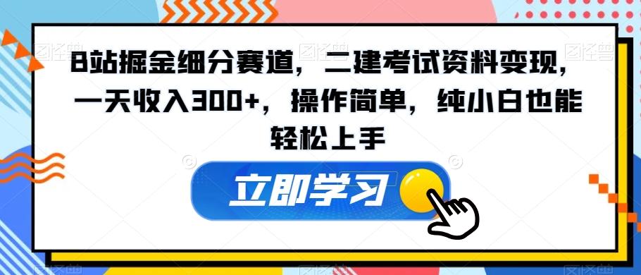 B站掘金细分赛道，二建考试资料变现，一天收入300+，操作简单，纯小白也能轻松上手-禾谷轻创网