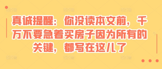 某付费文章：真诚提醒：你没读本文前，千万不要急着买房子因为所有的关键，都写在这儿了-禾谷轻创网