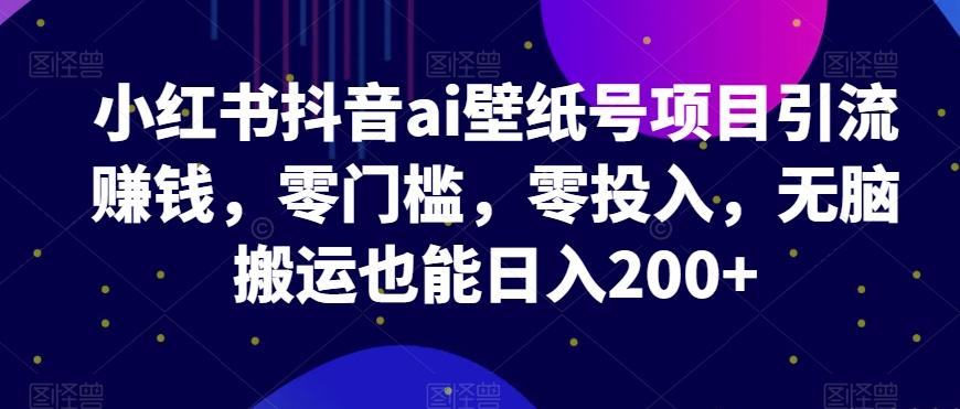 小红书抖音ai壁纸号项目引流赚钱，零门槛，零投入，无脑搬运也能日入200+-禾谷轻创网