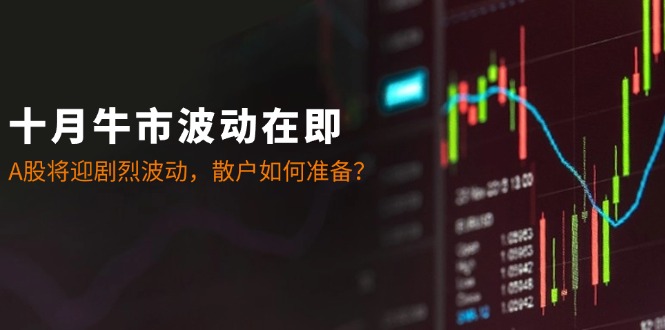 十月牛市波动在即：A股将迎剧烈波动，散户如何准备？-禾谷轻创网