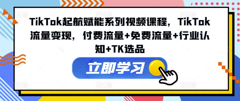 TikTok起航赋能系列视频课程，TikTok流量变现，付费流量+免费流量+行业认知+TK选品-禾谷轻创网