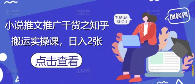 小说推文推广干货之知乎搬运实操课，日入2张-禾谷轻创网