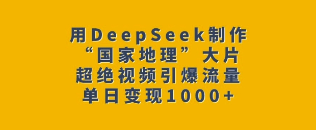 用DeepSeek制作“国家地理”大片，超绝视频引爆流量，单日变现多张-禾谷轻创网