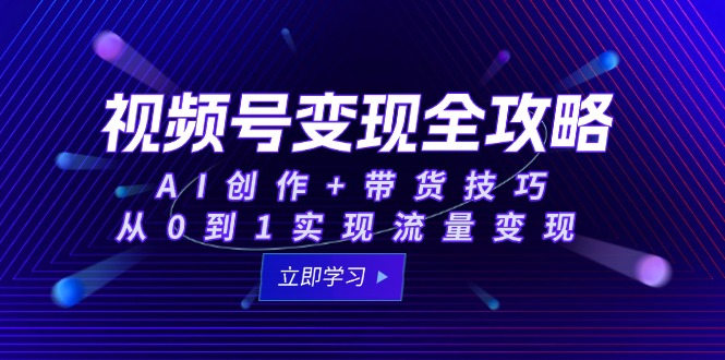视频号变现全攻略：AI创作+带货技巧，从0到1实现流量变现-禾谷轻创网