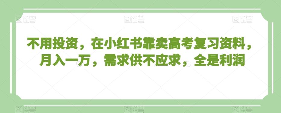 不用投资，在小红书靠卖高考复习资料，月入一万，需求供不应求，全是利润【揭秘】-禾谷轻创网