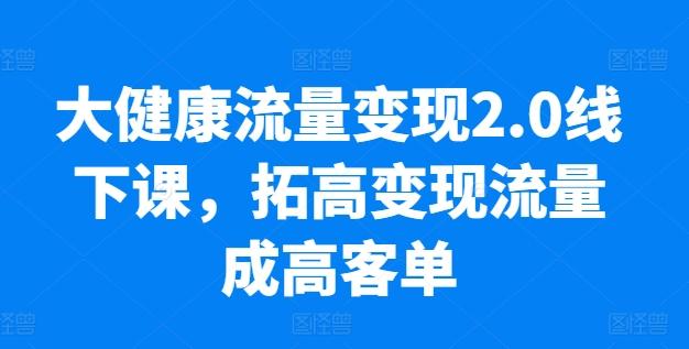 大健康流量变现2.0线下课，​拓高变现流量成高客单，业绩10倍增长，低粉高变现，只讲落地实操-禾谷轻创网
