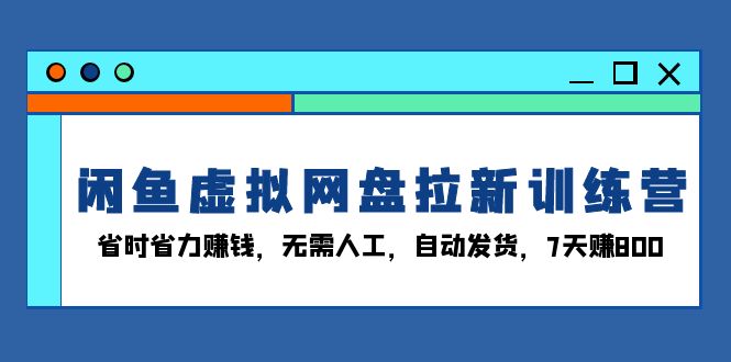 闲鱼虚拟网盘拉新训练营：省时省力赚钱，无需人工，自动发货，7天赚800-禾谷轻创网
