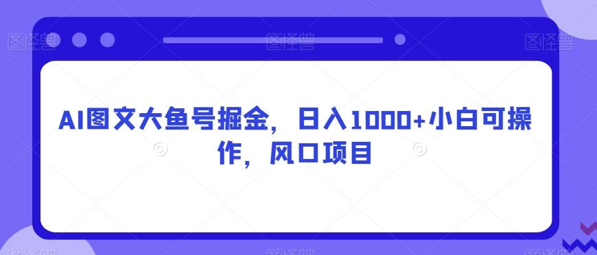 AI图文大鱼号掘金，日入1000+小白可操作，风口项目-禾谷轻创网