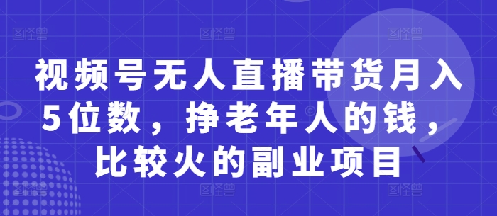视频号无人直播带货月入5位数，挣老年人的钱，比较火的副业项目-禾谷轻创网