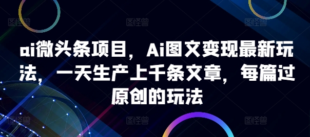 ai微头条项目，Ai图文变现最新玩法，一天生产上千条文章，每篇过原创的玩法-禾谷轻创网