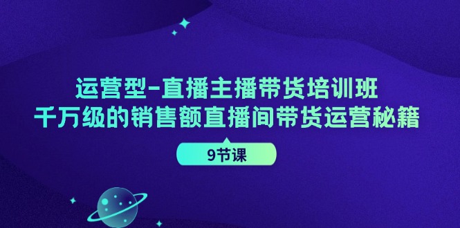 运营型直播主播带货培训班，千万级的销售额直播间带货运营秘籍(9节课)-禾谷轻创网