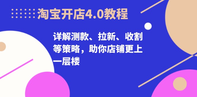 淘宝开店4.0教程，详解测款、拉新、收割等策略，助你店铺更上一层楼-禾谷轻创网