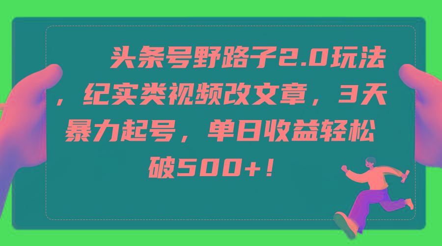 (9488期)头条号野路子2.0玩法，纪实类视频改文章，3天暴力起号，单日收益轻松破500+-禾谷轻创网