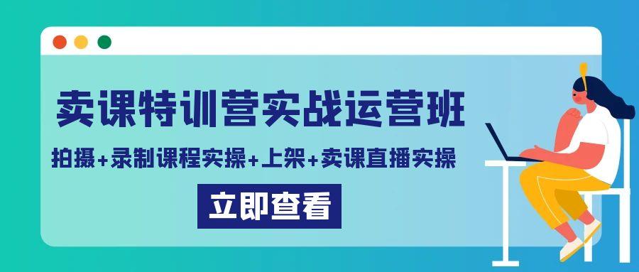 卖课特训营实战运营班：拍摄+录制课程实操+上架课程+卖课直播实操-禾谷轻创网