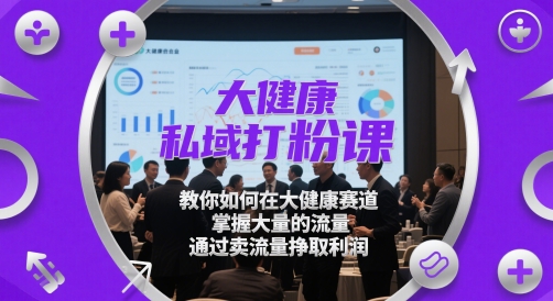 大健康私域打粉课，​教你如何在大健康赛道，掌握大量的流量，通过卖流量挣取利润-禾谷轻创网
