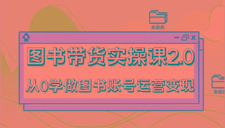 图书带货实操课2.0，从0学做图书账号运营变现，干货教程快速上手，高效起号涨粉-禾谷轻创网
