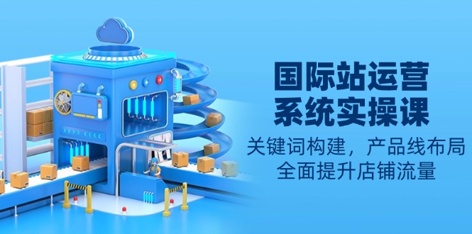 国际站运营系统实操课：关键词构建，产品线布局，全面提升店铺流量-禾谷轻创网