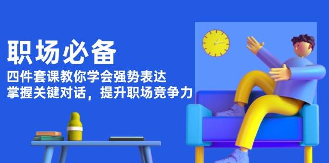 职场必备，四件套课教你学会强势表达，掌握关键对话，提升职场竞争力-禾谷轻创网