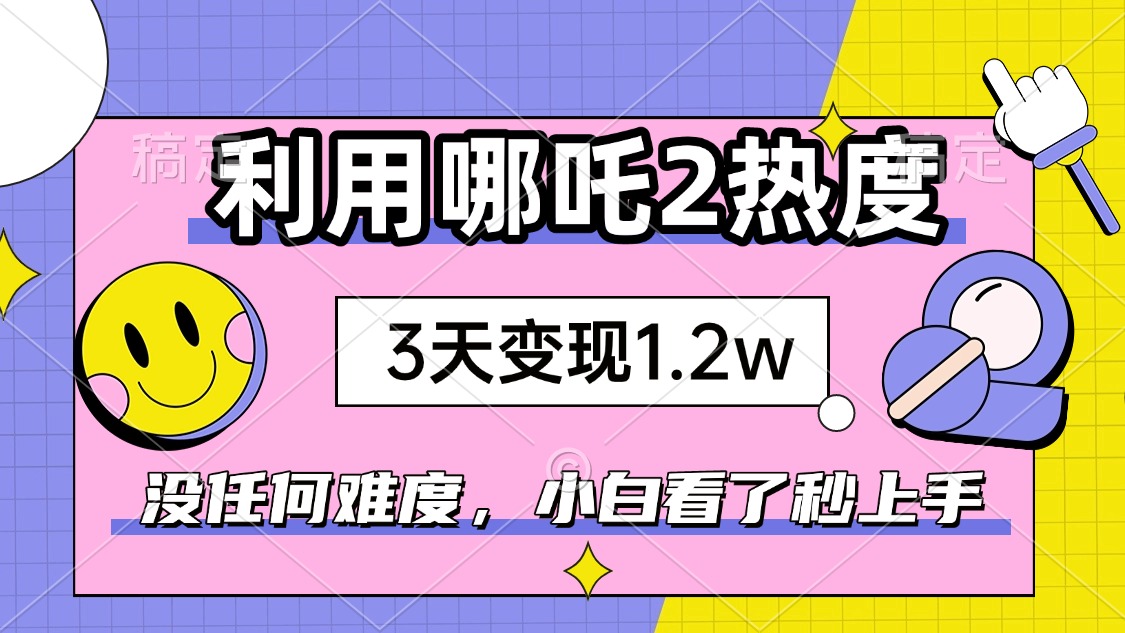 如何利用哪吒2爆火，3天赚1.2W，没有任何难度，小白看了秒学会，抓紧时…-禾谷轻创网