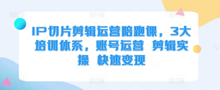 IP切片剪辑运营陪跑课，3大培训体系，账号运营 剪辑实操 快速变现-禾谷轻创网