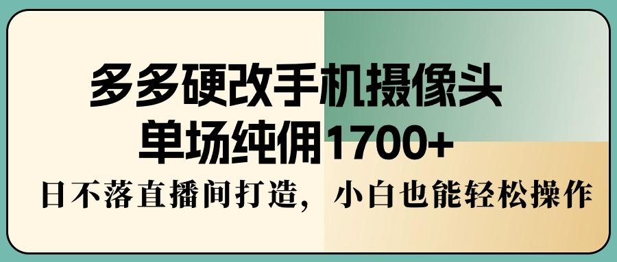 多多硬改手机摄像头，单场纯佣1700+，日不落直播间打造，小白也能轻松操作-禾谷轻创网