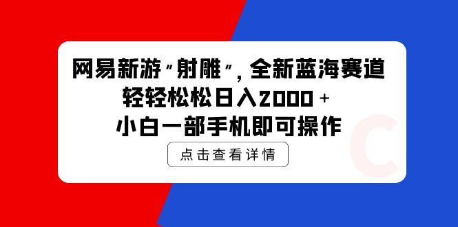 (9936期)网易新游 射雕 全新蓝海赛道，轻松日入2000＋小白一部手机即可操作-禾谷轻创网
