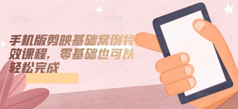 手机版剪映基础案例特效课程，零基础也可以轻松完成-禾谷轻创网