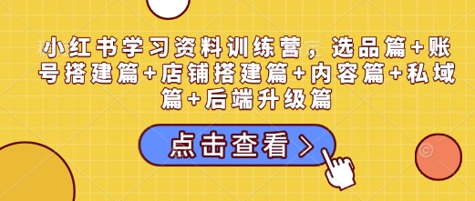 小红书学习资料训练营，选品篇+账号搭建篇+店铺搭建篇+内容篇+私域篇+后端升级篇-禾谷轻创网