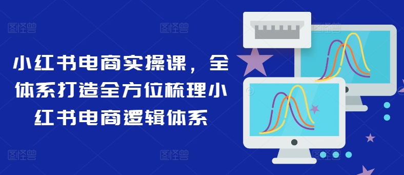 小红书电商实操课，全体系打造全方位梳理小红书电商逻辑体系-禾谷轻创网