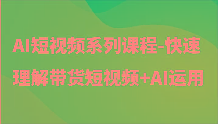 AI短视频系列课程-快速理解带货短视频+AI工具短视频运用-禾谷轻创网