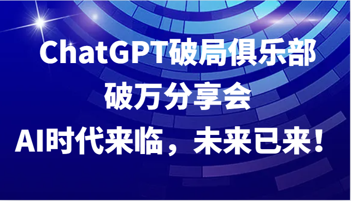 ChatGPT破局俱乐部破万分享会，AI时代来临，未来已来！-禾谷轻创网