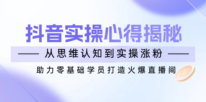 抖音实战心得揭秘，从思维认知到实操涨粉，助力零基础学员打造火爆直播间-禾谷轻创网