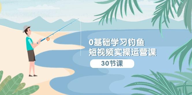 (9672期)0基础学习钓鱼短视频实操运营课：认知篇/定位篇/工具篇/内容篇/运营篇-禾谷轻创网