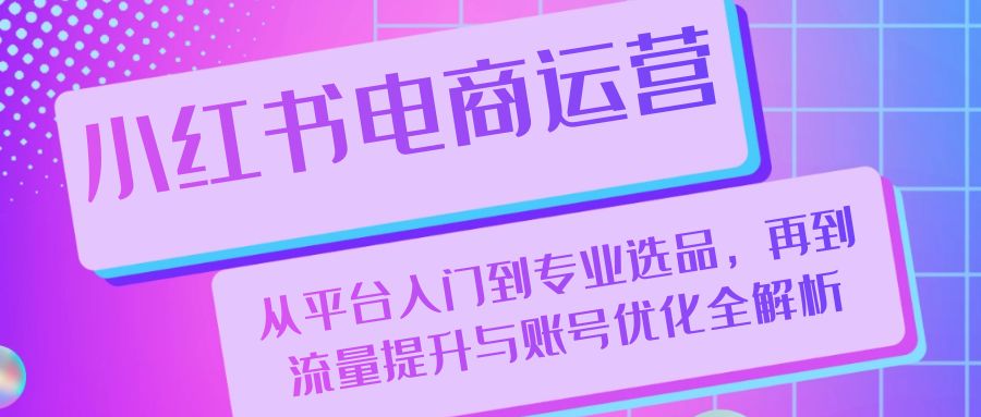 小红书电商运营：从平台入门到专业选品，再到流量提升与账号优化全解析-禾谷轻创网