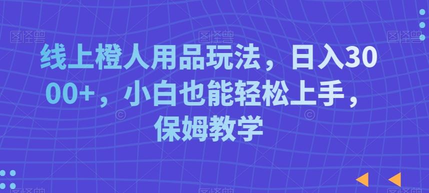 线上橙人用品玩法，日入3000+，小白也能轻松上手，保姆教学【揭秘】-禾谷轻创网