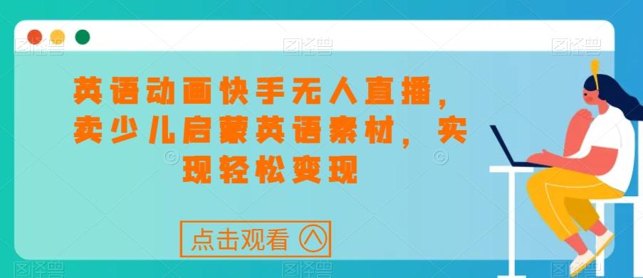 英语动画快手无人直播，卖少儿启蒙英语素材，实现轻松变现-禾谷轻创网