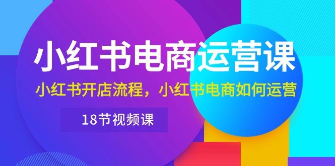 小红书·电商运营课：小红书开店流程，小红书电商如何运营(18节视频课-禾谷轻创网