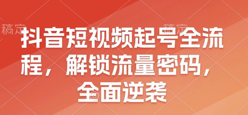 抖音短视频起号全流程，解锁流量密码，全面逆袭-禾谷轻创网