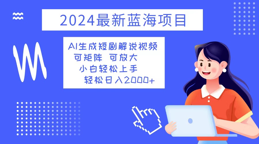 2024最新蓝海项目 AI生成短剧解说视频 小白轻松上手 日入2000+-禾谷轻创网