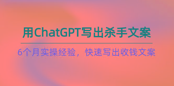 如何用ChatGPT-写出杀手文案，6个月实战经验，快速写出收钱文案(8节课-禾谷轻创网