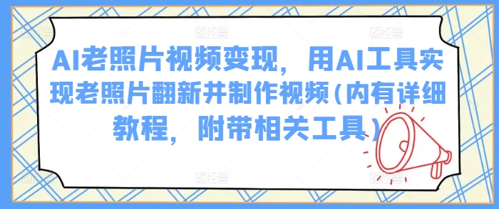 AI老照片视频变现，用AI工具实现老照片翻新并制作视频(内有详细教程，附带相关工具)-禾谷轻创网