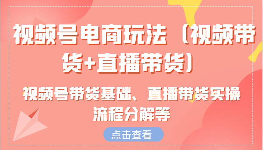 视频号电商玩法(视频带货+直播带货)含视频号带货基础、直播带货实操流程分解等-禾谷轻创网