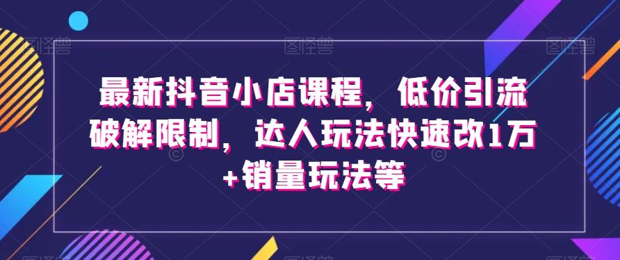 最新抖音小店课程，低价引流破解限制，达人玩法快速改1万+销量玩法等-禾谷轻创网