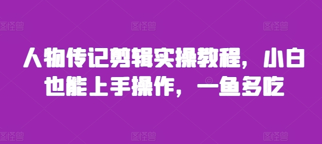 人物传记剪辑实操教程，小白也能上手操作，一鱼多吃-禾谷轻创网